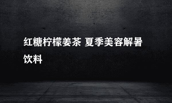 红糖柠檬姜茶 夏季美容解暑饮料