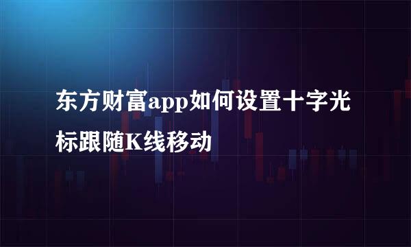 东方财富app如何设置十字光标跟随K线移动