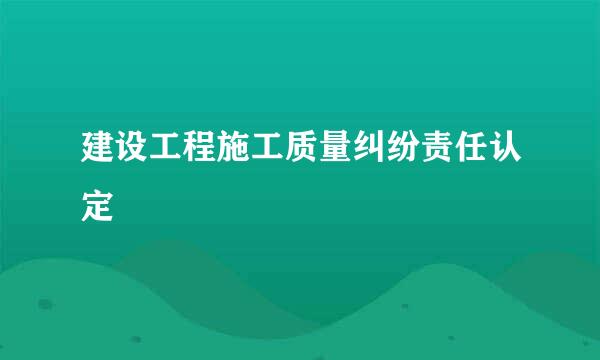 建设工程施工质量纠纷责任认定