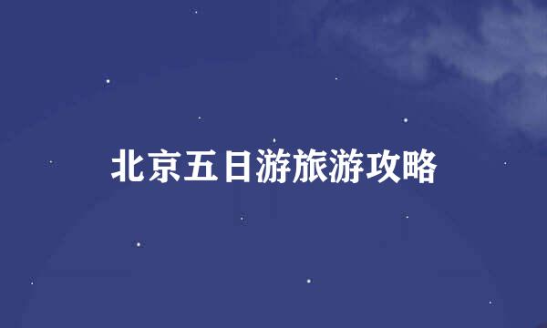 北京五日游旅游攻略