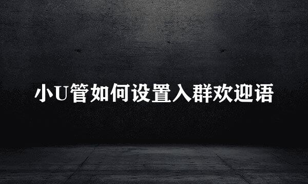 小U管如何设置入群欢迎语