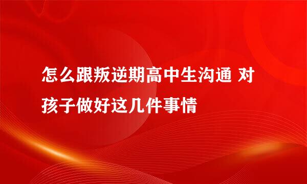 怎么跟叛逆期高中生沟通 对孩子做好这几件事情