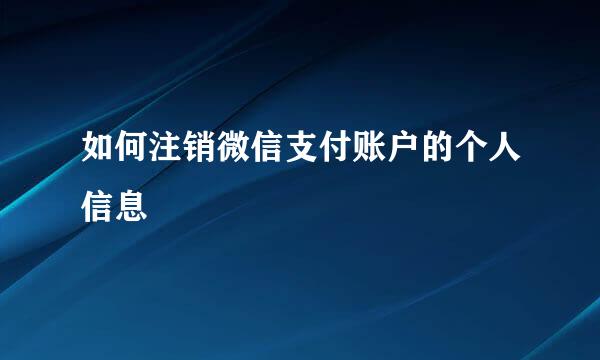 如何注销微信支付账户的个人信息