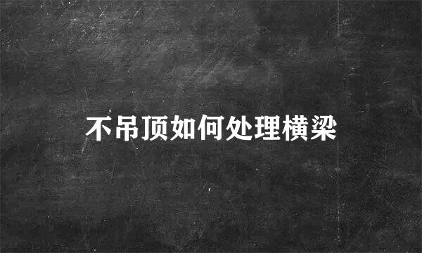 不吊顶如何处理横梁