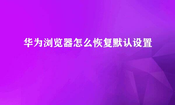 华为浏览器怎么恢复默认设置