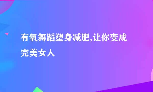 有氧舞蹈塑身减肥,让你变成完美女人