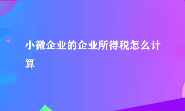 小微企业的企业所得税怎么计算