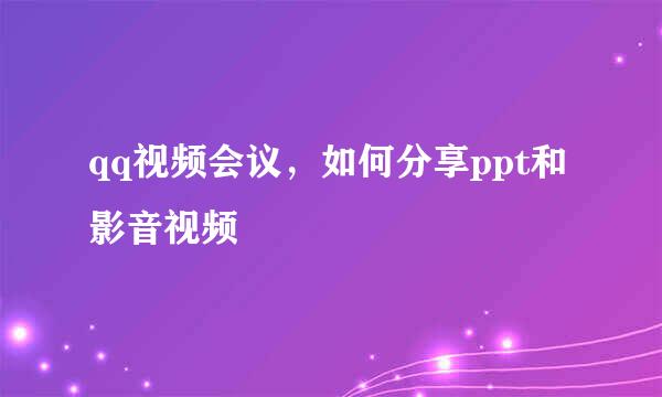 qq视频会议，如何分享ppt和影音视频