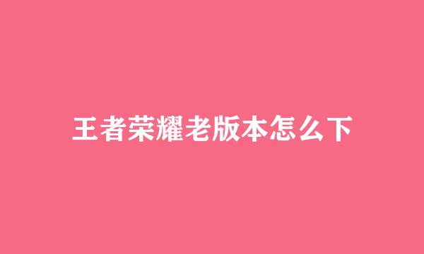 王者荣耀老版本怎么下