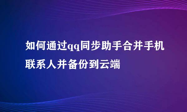 如何通过qq同步助手合并手机联系人并备份到云端