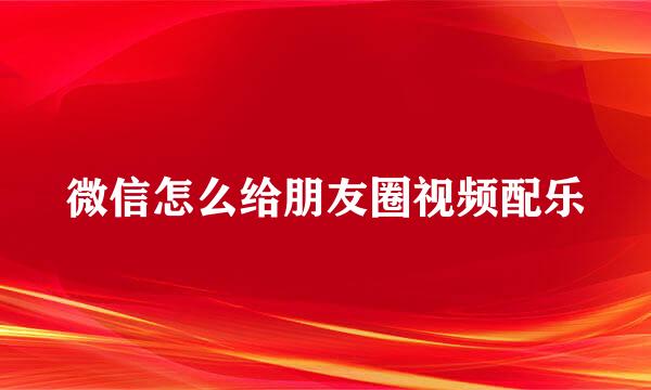 微信怎么给朋友圈视频配乐