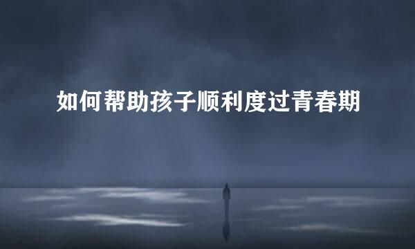 如何帮助孩子顺利度过青春期
