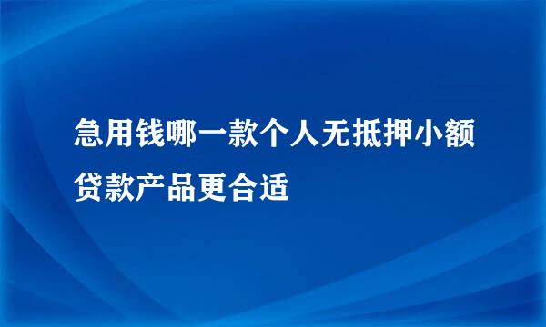 急用钱哪一款个人无抵押小额贷款产品更合适
