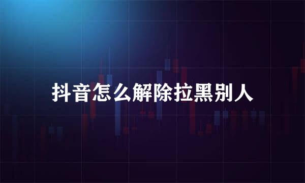 抖音怎么解除拉黑别人