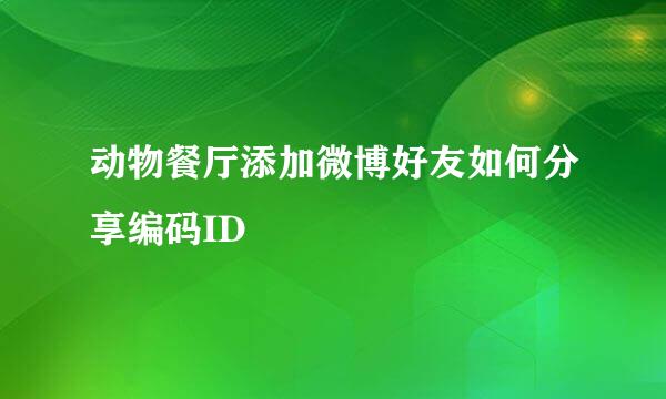 动物餐厅添加微博好友如何分享编码ID