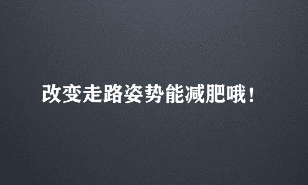 改变走路姿势能减肥哦!