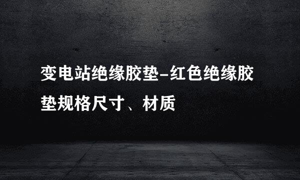 变电站绝缘胶垫-红色绝缘胶垫规格尺寸、材质