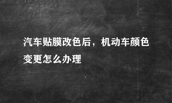 汽车贴膜改色后，机动车颜色变更怎么办理
