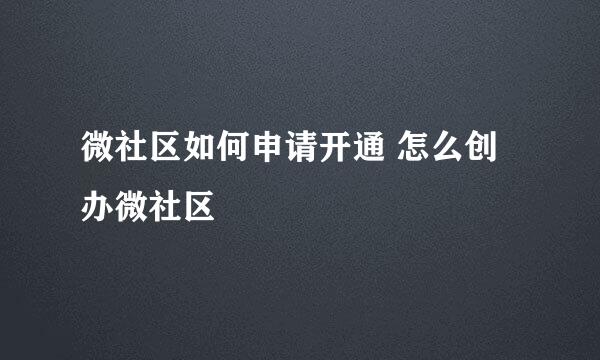 微社区如何申请开通 怎么创办微社区