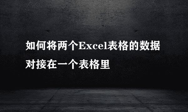 如何将两个Excel表格的数据对接在一个表格里