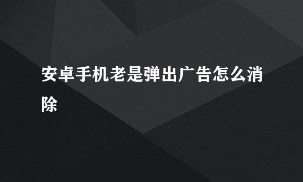 安卓手机老是弹出广告怎么消除