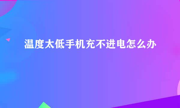 温度太低手机充不进电怎么办