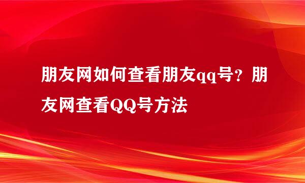朋友网如何查看朋友qq号？朋友网查看QQ号方法