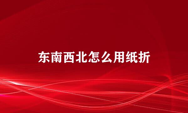 东南西北怎么用纸折