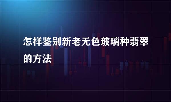 怎样鉴别新老无色玻璃种翡翠的方法