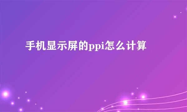 手机显示屏的ppi怎么计算