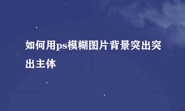 如何用ps模糊图片背景突出突出主体