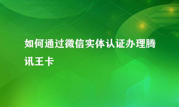 如何通过微信实体认证办理腾讯王卡