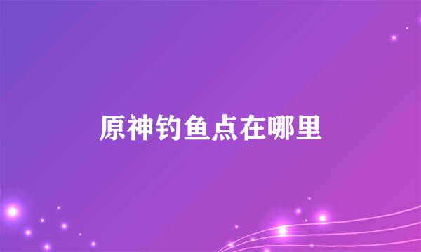 原神钓鱼点在哪里