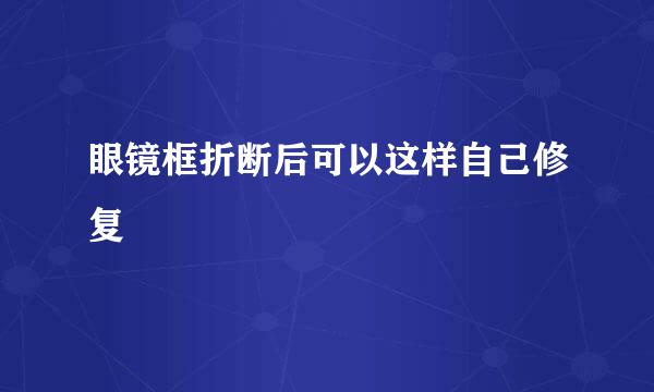 眼镜框折断后可以这样自己修复