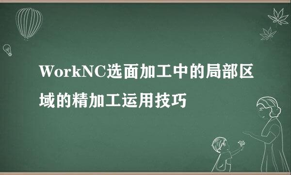 WorkNC选面加工中的局部区域的精加工运用技巧