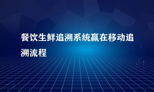 餐饮生鲜追溯系统赢在移动追溯流程