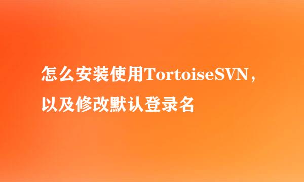 怎么安装使用TortoiseSVN，以及修改默认登录名