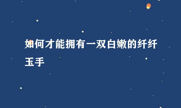 如何才能拥有一双白嫩的纤纤玉手