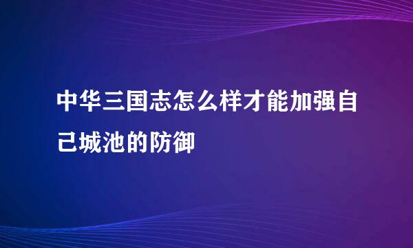 中华三国志怎么样才能加强自己城池的防御