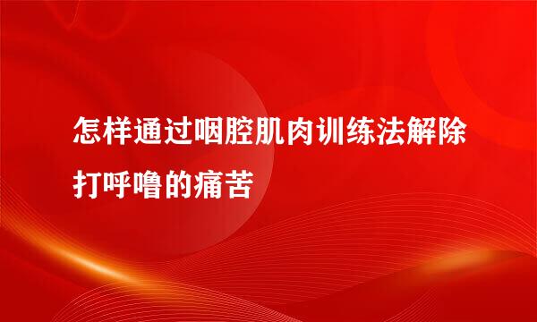 怎样通过咽腔肌肉训练法解除打呼噜的痛苦