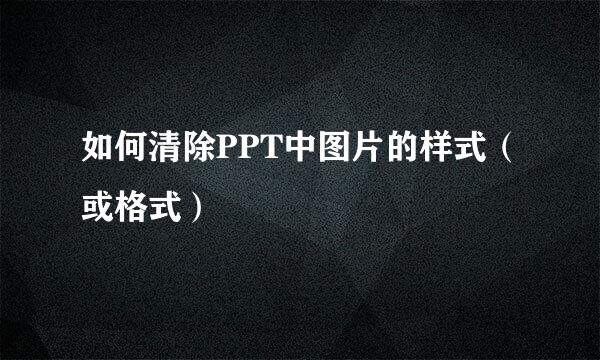 如何清除PPT中图片的样式（或格式）