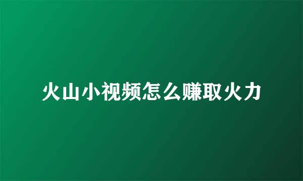 火山小视频怎么赚取火力