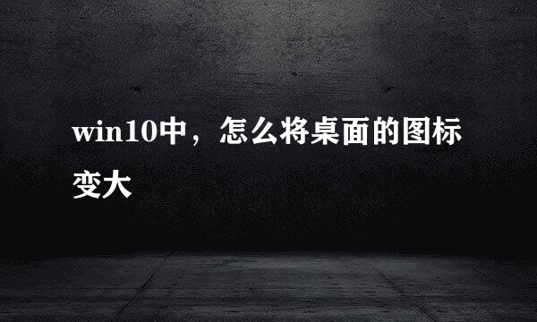 win10中，怎么将桌面的图标变大