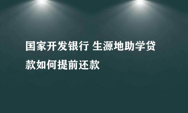 国家开发银行 生源地助学贷款如何提前还款