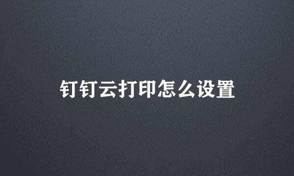 钉钉云打印怎么设置