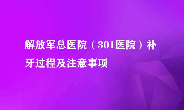 解放军总医院（301医院）补牙过程及注意事项