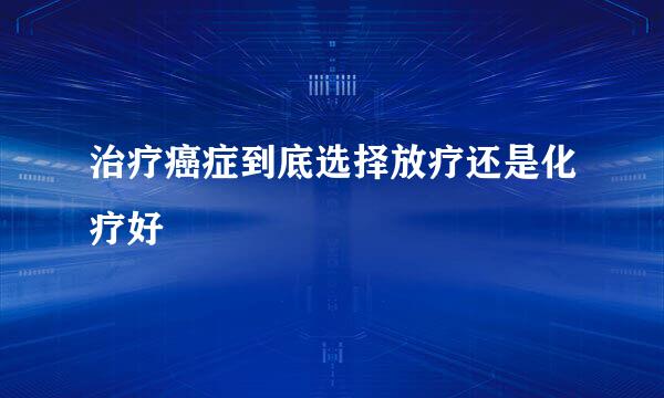 治疗癌症到底选择放疗还是化疗好