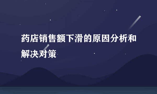 药店销售额下滑的原因分析和解决对策