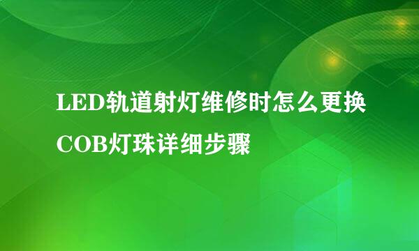 LED轨道射灯维修时怎么更换COB灯珠详细步骤