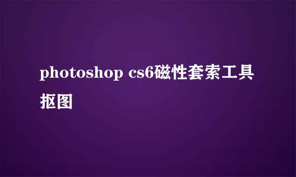 photoshop cs6磁性套索工具抠图
